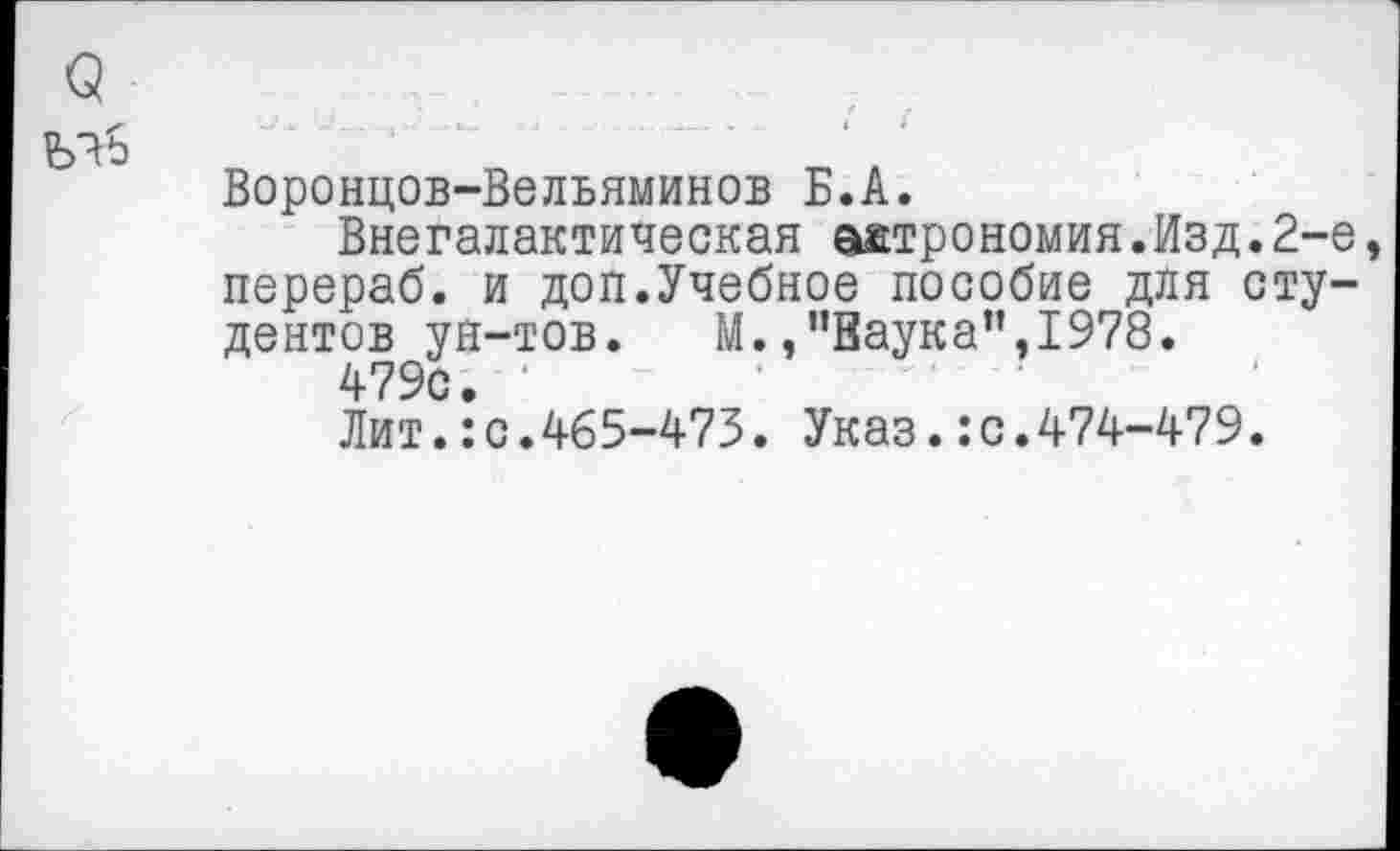 ﻿(5
Воронцов-Вельяминов Б.А.
Внегалактическая астрономия.Изд.2-е, перераб. и доп.Учебное пособие для студентов ун-тов. М.,”Ваука”,1978.
479с. '
Лит.:с.465-473. Указ.:с.474-479.